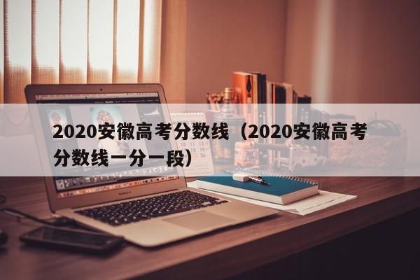 2020安徽高考分数线（2020安徽高考分数线一分一段）